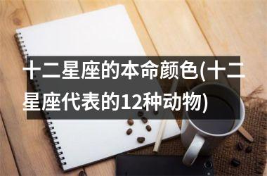 <h3>十二星座的本命颜色(十二星座代表的12种动物)