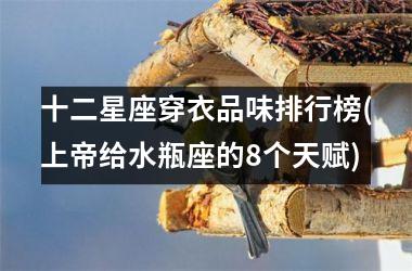 <h3>十二星座穿衣品味排行榜(上帝给水瓶座的8个天赋)