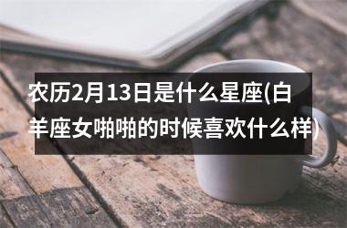 <h3>农历2月13日是什么星座(白羊座女啪啪的时候喜欢什么样)