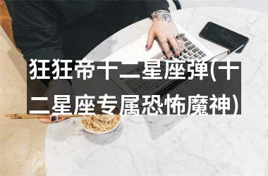 <h3>狂狂帝十二星座弹(十二星座专属恐怖魔神)