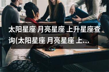 <h3>太阳星座 月亮星座 上升星座查询(太阳星座 月亮星座 上升星座区别)