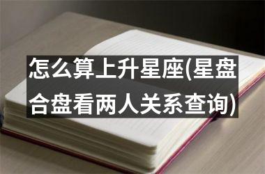 <h3>怎么算上升星座(星盘合盘看两人关系查询)