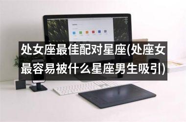 <h3>处女座最佳配对星座(处座女最容易被什么星座男生吸引)