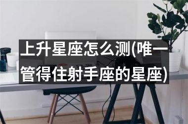 <h3>上升星座怎么测(唯一管得住射手座的星座)