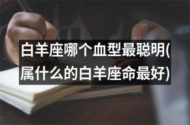 <h3>白羊座哪个血型最聪明(属什么的白羊座命最好)