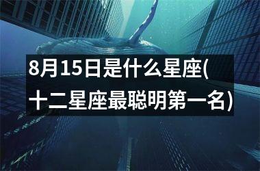 8月15日是什么星座(十二星座最聪明第一名)