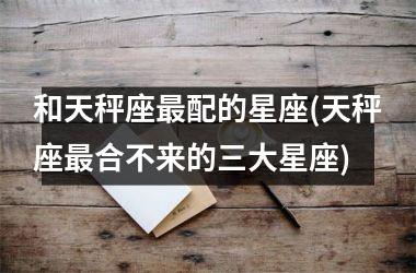 <h3>和天秤座最配的星座(天秤座最合不来的三大星座)