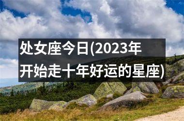 处女座今日(2025年开始走十年好运的星座)