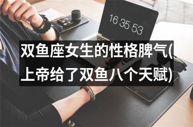 <h3>双鱼座女生的性格脾气(上帝给了双鱼八个天赋)
