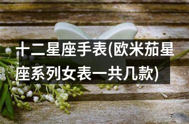 <h3>十二星座手表(欧米茄星座系列女表一共几款)