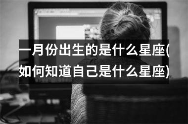 <h3>一月份出生的是什么星座(如何知道自己是什么星座)