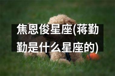 <h3>焦恩俊星座(蒋勤勤是什么星座的)