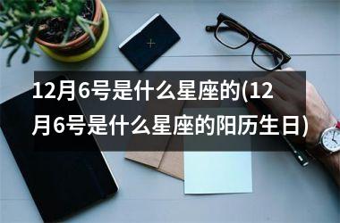 12月6号是什么星座的(12月6号是什么星座的阳历生日)