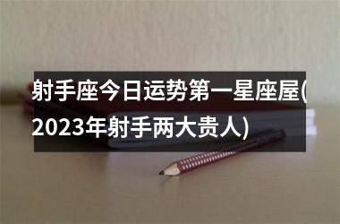 射手座今日运势第一星座屋(2023年射手两大贵人)