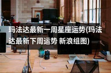 <h3>玛法达最新一周星座运势(玛法达最新下周运势 新浪组图)