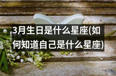 <h3>3月生日是什么星座(如何知道自己是什么星座)