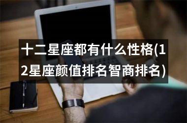 十二星座都有什么性格(12星座颜值排名智商排名)