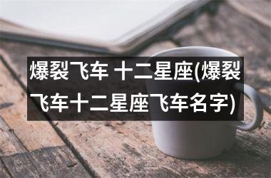 <h3>爆裂飞车 十二星座(爆裂飞车十二星座飞车名字)