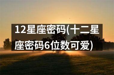 12星座密码(十二星座密码6位数可爱)