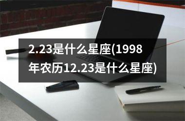 2.23是什么星座(1998年农历12.23是什么星座)