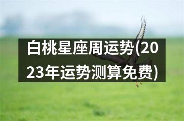 <h3>白桃星座周运势(2025年运势测算免费)