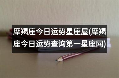 <h3>摩羯座今日运势星座屋(摩羯座今日运势查询第一星座网)