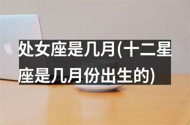 <h3>处女座是几月(十二星座是几月份出生的)