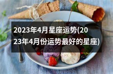 2023年4月星座运势(2023年4月份运势最好的星座)