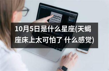 <h3>10月5日是什么星座(天蝎座床上太可怕了 什么感觉)