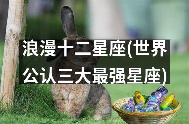 <h3>浪漫十二星座(世界公认三大最强星座)
