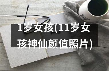 <h3>1岁女孩(11岁女孩神仙颜值照片)