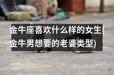 金牛座喜欢什么样的女生(金牛男想要的老婆类型)