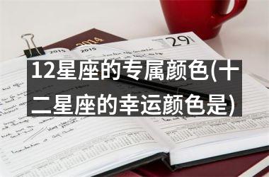 <h3>12星座的专属颜色(十二星座的幸运颜色是)