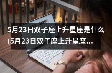<h3>5月23日双子座上升星座是什么(5月23日双子座上升星座是什么意思)