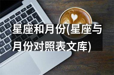 <h3>星座和月份(星座与月份对照表文库)