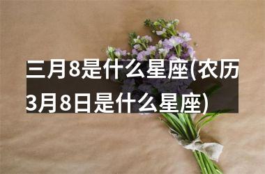 <h3>三月8是什么星座(农历3月8日是什么星座)