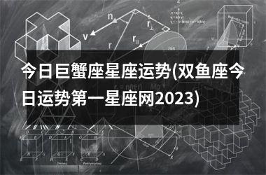 今日巨蟹座星座运势(双鱼座今日运势第一星座网2023)