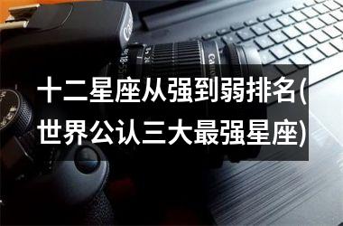 <h3>十二星座从强到弱排名(世界公认三大最强星座)