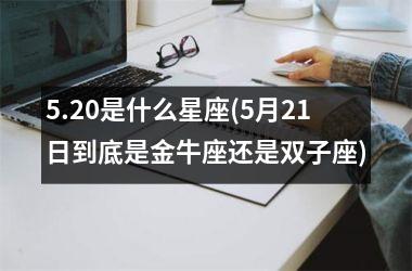 <h3>5.20是什么星座(5月21日到底是金牛座还是双子座)