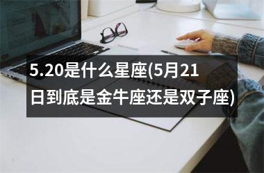 5.20是什么星座(5月21日到底是金牛座还是双子座)