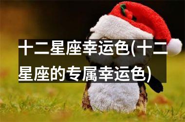 <h3>十二星座幸运色(十二星座的专属幸运色)