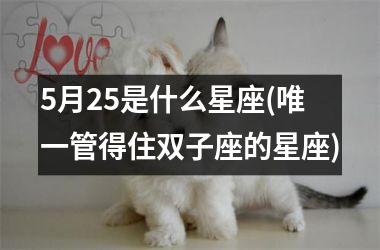 <h3>5月25是什么星座(唯一管得住双子座的星座)