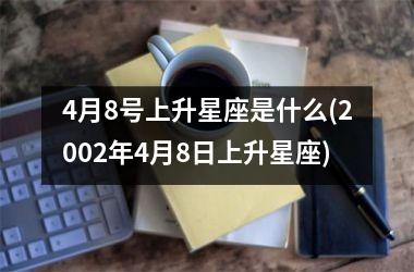<h3>4月8号上升星座是什么(2002年4月8日上升星座)