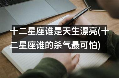<h3>十二星座谁是天生漂亮(十二星座谁的杀气最可怕)