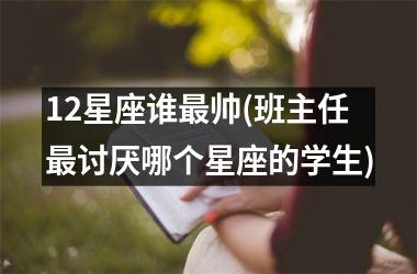 <h3>12星座谁最帅(班主任最讨厌哪个星座的学生)