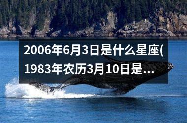 2006年6月3日是什么星座(1983年农历3月10日是什么星座)