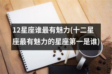 <h3>12星座谁最有魅力(十二星座最有魅力的星座第一是谁)