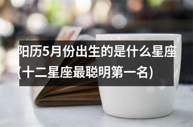 <h3>阳历5月份出生的是什么星座(十二星座最聪明第一名)