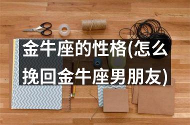 <h3>金牛座的性格(怎么挽回金牛座男朋友)