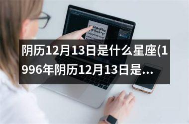 <h3>阴历12月13日是什么星座(1996年阴历12月13日是什么星座)